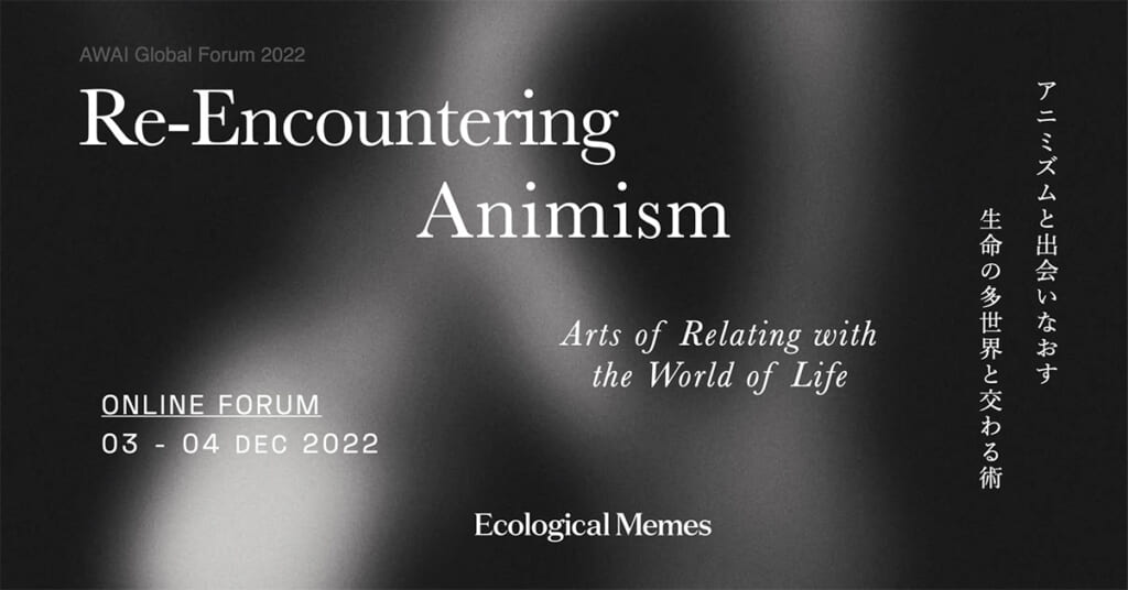 【12/3-4開催】AWAI Global Forum 2022 by Ecological Memes「アニミズムと出会いなおす – 生命の多世界と交わる術-」