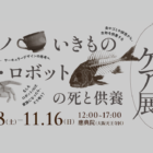 【11/8〜開催】「おわりのケア展」対話からひらく、モノ・いきもの・AI/ロボットの“死と供養”
